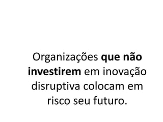Organizações que não
investirem em inovação
disruptiva colocam em
risco seu futuro.
 