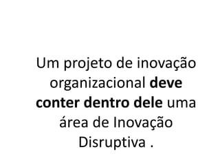 Um projeto de inovação
organizacional deve
conter dentro dele uma
área de Inovação
Disruptiva .
 