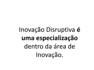 Inovação Disruptiva é
uma especialização
dentro da área de
Inovação.
 