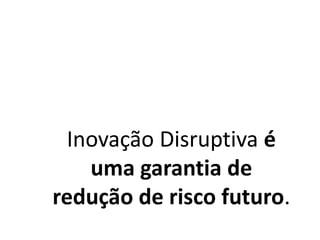 Inovação Disruptiva é
uma garantia de
redução de risco futuro.
 