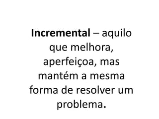 Incremental – aquilo
que melhora,
aperfeiçoa, mas
mantém a mesma
forma de resolver um
problema.
 