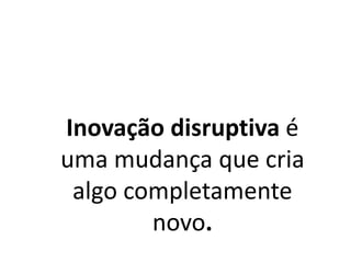 Inovação disruptiva é
uma mudança que cria
algo completamente
novo.
 