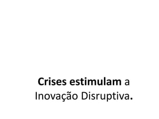 Crises estimulam a
Inovação Disruptiva.
 