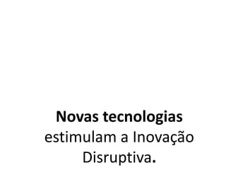 Novas tecnologias
estimulam a Inovação
Disruptiva.
 