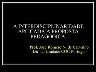 A INTERDISCIPLINARIDADE APLICADA A PROPOSTA PEDAGÓGICA.   Prof. José Romero N. de Carvalho.   Dir. da Unidade COC Portugal. 