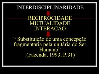 INTERDISCIPLINARIDADE RECIPROCIDADE MUTUALIDADE INTERAÇÃO “ Substituição de uma concepção fragmentária pela unitária do Ser Humano”  (Fazenda, 1993, P.31) 