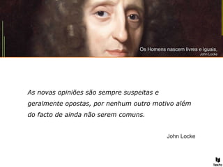 As novas opiniões são sempre suspeitas e
geralmente opostas, por nenhum outro motivo além
do facto de ainda não serem comuns.
John Locke
Os Homens nascem livres e iguais,Os Homens nascem livres e iguais,
John LockeJohn Locke
 