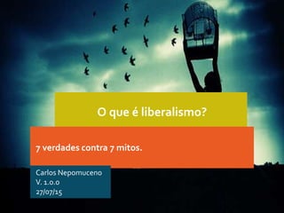 O que é liberalismo?
7 verdades contra 7 mitos.
Carlos Nepomuceno
V. 1.0.0
27/07/15
 