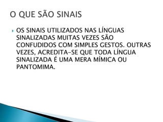  OS SINAIS UTILIZADOS NAS LÍNGUAS
SINALIZADAS MUITAS VEZES SÃO
CONFUDIDOS COM SIMPLES GESTOS. OUTRAS
VEZES, ACREDITA-SE QUE TODA LÍNGUA
SINALIZADA É UMA MERA MÍMICA OU
PANTOMIMA.