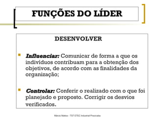 FUNÇÕES DO LÍDER DESENVOLVER Influenciar:   Comunicar de forma a que os indivíduos contribuam para a obtenção dos objetivos, de acordo com as finalidades da organização; Controlar:   Conferir o realizado com o que foi planejado e proposto. Corrigir os desvios verificados .  