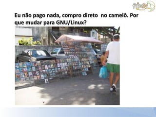 Eu não pago nada, compro direto no camelô. Por
que mudar para GNU/Linux?
 