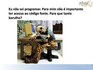 Eu não sei programar. Para mim não é importante
ter acesso ao código fonte. Para que tanto
barulho?
 