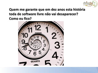 Quem me garante que em dez anos esta história
toda de software livre não vai desaparecer?
Como eu fico?
 