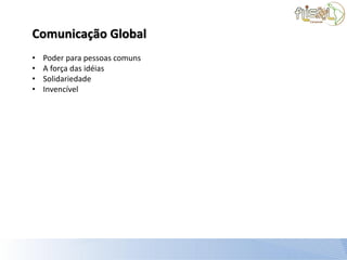 Comunicação Global
•   Poder para pessoas comuns
•   A força das idéias
•   Solidariedade
•   Invencível
 