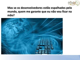 Mas se os desenvolvedores estão espalhados pelo
mundo, quem me garante que eu não vou ficar na
mão?
 