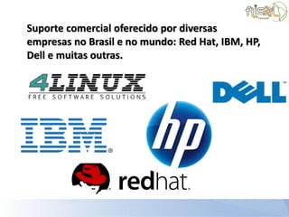 Suporte comercial oferecido por diversas
empresas no Brasil e no mundo: Red Hat, IBM, HP,
Dell e muitas outras.
 