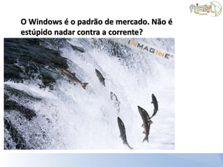 O Windows é o padrão de mercado. Não é
estúpido nadar contra a corrente?
 