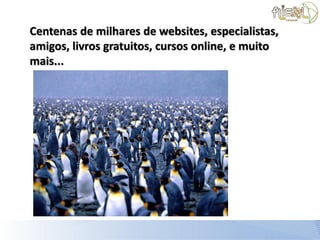 Centenas de milhares de websites, especialistas,
amigos, livros gratuitos, cursos online, e muito
mais...
 