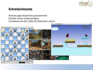 Entretenimento
Diversos jogos disponíveis gratuitamente
Grandes nomes sendo portados
Emuladores de Atari, MSX, PS, Nintendo e outros.
 