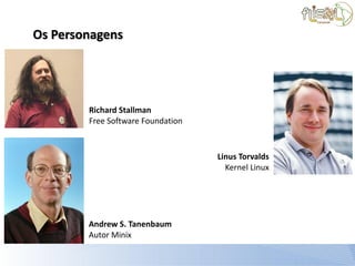 Os Personagens




        Richard Stallman
        Free Software Foundation



                                   Linus Torvalds
                                     Kernel Linux




        Andrew S. Tanenbaum
        Autor Minix
 