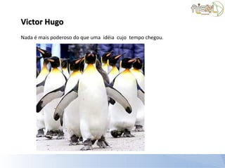 Victor Hugo
Nada é mais poderoso do que uma idéia cujo tempo chegou.
 