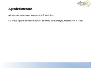 Agradecimentos
A todos que promovem a causa do software livre.

E a todos aqueles que contribuíram para esta apresentação, mesmo sem o saber.
 