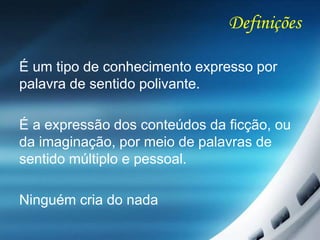 Definições
É um tipo de conhecimento expresso por
palavra de sentido polivante.
É a expressão dos conteúdos da ficção, ou
da imaginação, por meio de palavras de
sentido múltiplo e pessoal.
Ninguém cria do nada
 