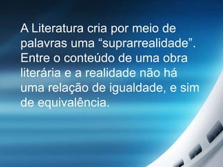 A Literatura cria por meio de
palavras uma “suprarrealidade”.
Entre o conteúdo de uma obra
literária e a realidade não há
uma relação de igualdade, e sim
de equivalência.
 
