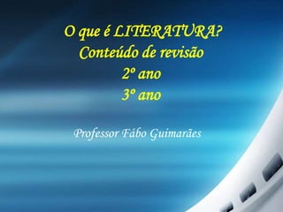 O que é LITERATURA?
Conteúdo de revisão
2º ano
3º ano
Professor Fábo Guimarães
 