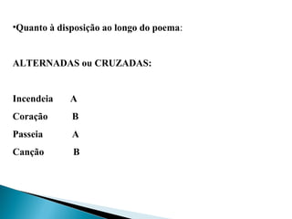 •Quanto à disposição ao longo do poema: 
 
ALTERNADAS ou CRUZADAS:
Incendeia A
Coração B
Passeia A
Canção B
 
