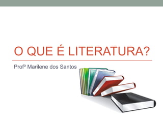 O QUE É LITERATURA?
Profº Marilene dos Santos
 