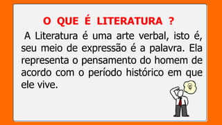 O QUE É LITERATURA ?
A Literatura é uma arte verbal, isto é,
seu meio de expressão é a palavra. Ela
representa o pensamento do homem de
acordo com o período histórico em que
ele vive.
 