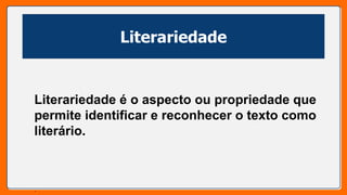 Literariedade
Literariedade é o aspecto ou propriedade que
permite identificar e reconhecer o texto como
literário.
.
 