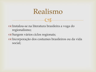 
 Instalou-se na literatura brasileira a voga do
regionalismo;
 Surgem vários ciclos regionais;
 Incorporação dos costumes brasileiros ou da vida
social;
Realismo
 