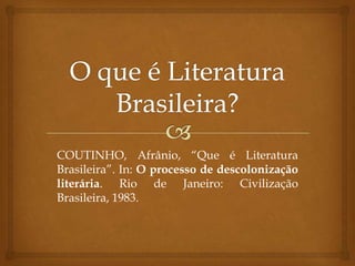 COUTINHO, Afrânio, “Que é Literatura
Brasileira”. In: O processo de descolonização
literária. Rio de Janeiro: Civilização
Brasileira, 1983.
 