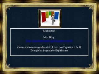 Música: Serenity-Ernesto Cortazar
Muita paz!
Meu Blog:
http://espiritual-espiritual.blogspot.com.br
Com estudos comentados de O Livro dos Espíritos e de O
Evangelho Segundo o Espiritismo
 