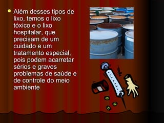  Além desses tipos de

lixo, temos o lixo
tóxico e o lixo
hospitalar, que
precisam de um
cuidado e um
tratamento especial,
pois podem acarretar
sérios e graves
problemas de saúde e
de controle do meio
ambiente

 