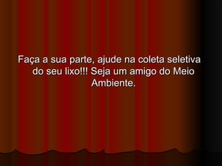 Faça a sua parte, ajude na coleta seletiva
do seu lixo!!! Seja um amigo do Meio
Ambiente.

 