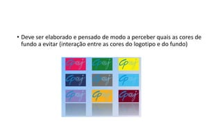 • Deve ser elaborado e pensado de modo a perceber quais as cores de
fundo a evitar (interação entre as cores do logotipo e do fundo)
 