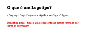 O que é um Logotipo?
• Do grego: “logos” – palavra, significado + “typos” figura
O logotipo (logo + tipo) é uma representação gráfica formada por
letras e/ ou imagem
 