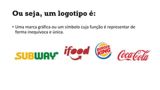 Ou seja, um logotipo é:
• Uma marca gráfica ou um símbolo cuja função é representar de
forma inequívoca e única.
 