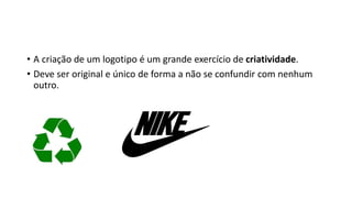 • A criação de um logotipo é um grande exercício de criatividade.
• Deve ser original e único de forma a não se confundir com nenhum
outro.
 