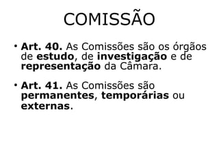 COMISSÃO




Art. 40. As Comissões são os órgãos
de estudo, de investigação e de
representação da Câmara.
Art. 41. As Comissões são
permanentes, temporárias ou
externas.

 