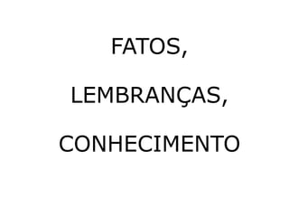 FATOS,
LEMBRANÇAS,
CONHECIMENTO

 