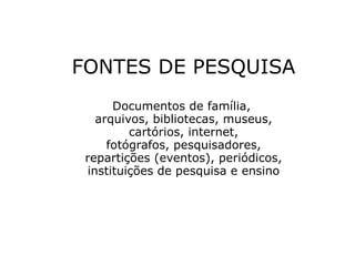 FONTES DE PESQUISA
Documentos de família,
arquivos, bibliotecas, museus,
cartórios, internet,
fotógrafos, pesquisadores,
repartições (eventos), periódicos,
instituições de pesquisa e ensino

 