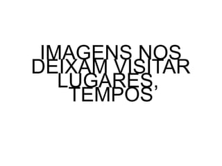 IMAGENS NOS
DEIXAM VISITAR
LUGARES,
TEMPOS

 