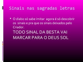 Sinais nas sagradas letras

 O diabo só sabe imitar agora é só descobrir
  os sinais e pra que os sinais deixados pelo
  Criador.
  TODO SINAL DA BESTA VAI
  MARCAR PARA O DEUS SOL
 