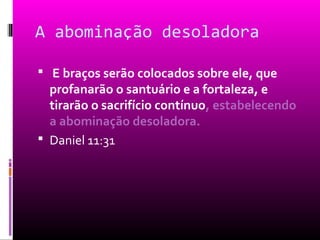 A abominação desoladora

 E braços serão colocados sobre ele, que
  profanarão o santuário e a fortaleza, e
  tirarão o sacrifício contínuo, estabelecendo
  a abominação desoladora.
 Daniel 11:31
 
