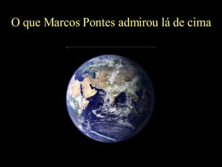 O que Marcos Pontes admirou lá de cima 