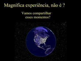 Magnífica experiência, não é ? Vamos compartilhar esses momentos? 